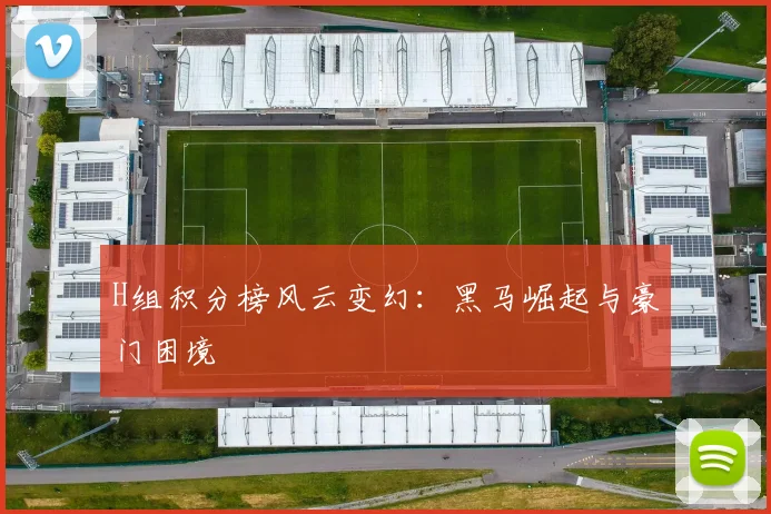H组积分榜风云变幻：黑马崛起与豪门困境