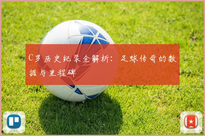 C罗历史纪录全解析：足球传奇的数据与里程碑