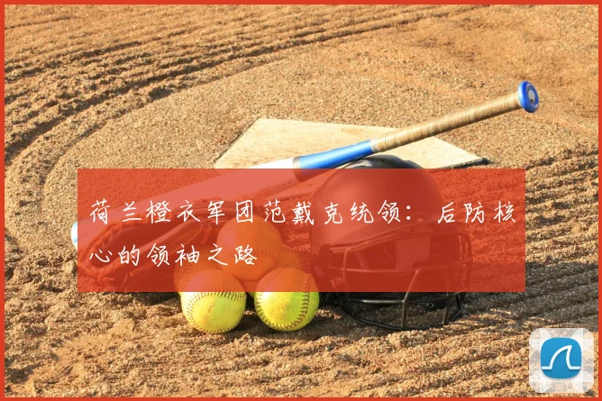 荷兰橙衣军团范戴克统领：后防核心的领袖之路