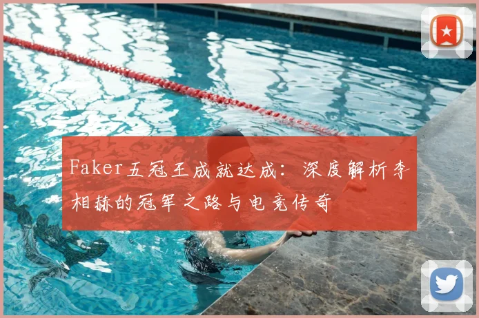 Faker五冠王成就达成：深度解析李相赫的冠军之路与电竞传奇