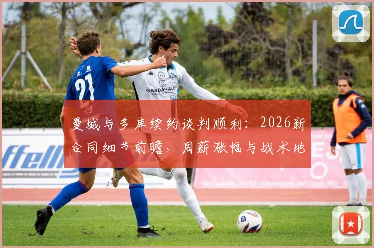 曼城与多库续约谈判顺利：2026新合同细节前瞻，周薪涨幅与战术地位成焦点