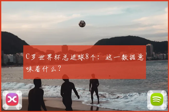 C罗世界杯总进球8个：这一数据意味着什么？