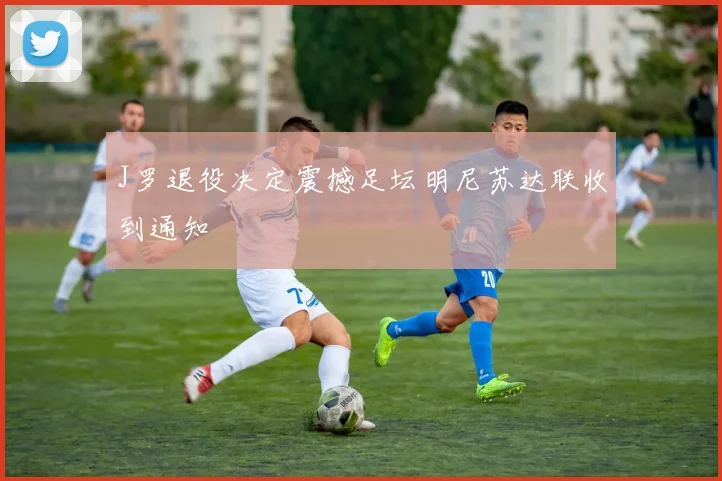 J罗退役决定震撼足坛明尼苏达联收到通知