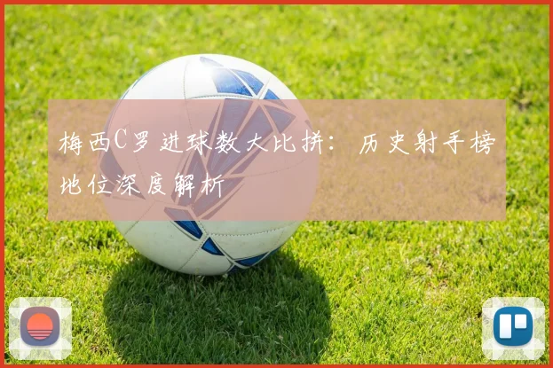 梅西C罗进球数大比拼：历史射手榜地位深度解析