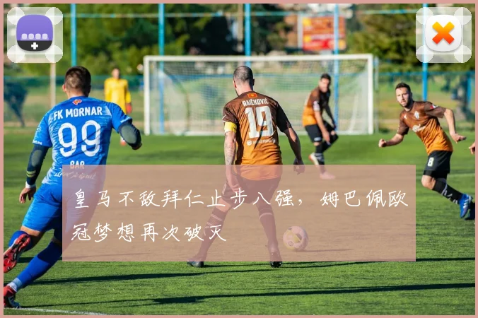 皇马不敌拜仁止步八强，姆巴佩欧冠梦想再次破灭