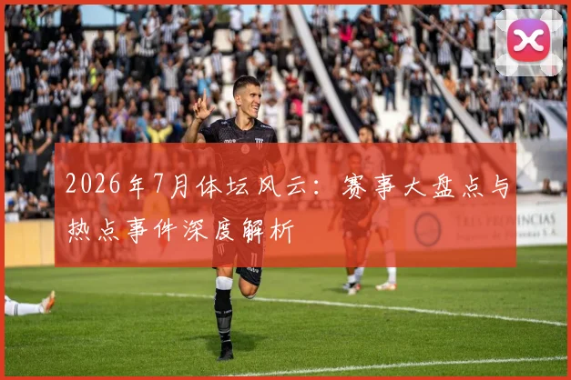 2026年7月体坛风云：赛事大盘点与热点事件深度解析