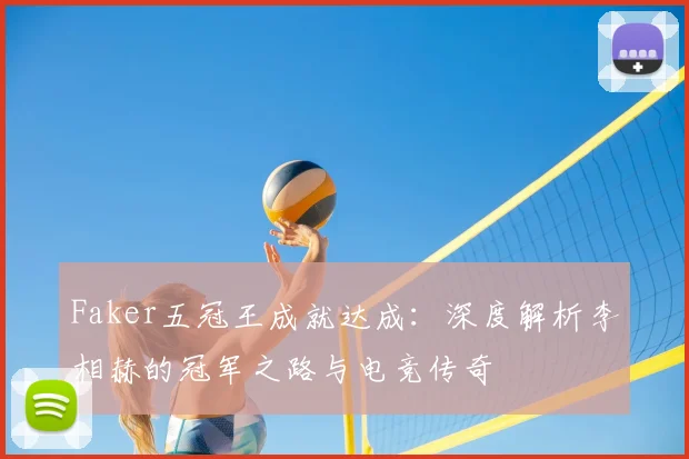 Faker五冠王成就达成：深度解析李相赫的冠军之路与电竞传奇