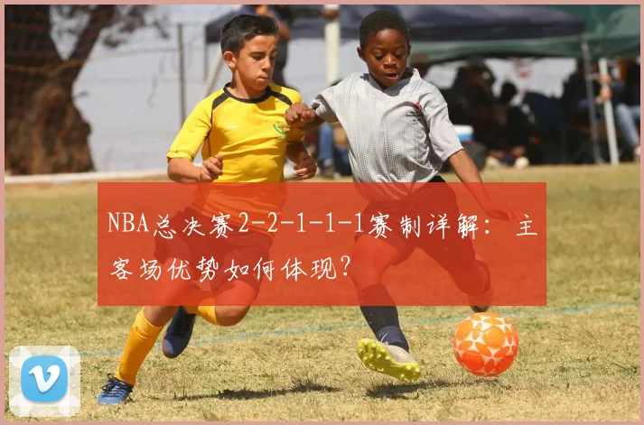 NBA总决赛2-2-1-1-1赛制详解：主客场优势如何体现？