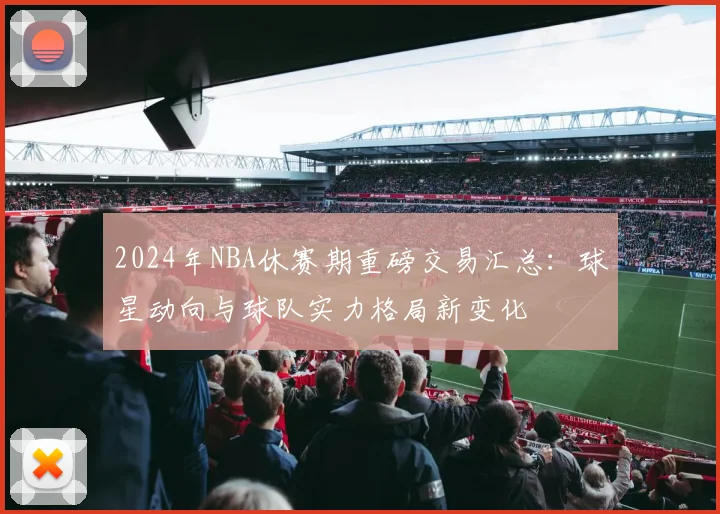 2024年NBA休赛期重磅交易汇总：球星动向与球队实力格局新变化