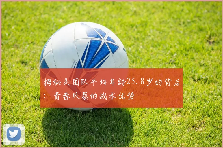 揭秘美国队平均年龄25.8岁的背后：青春风暴的战术优势