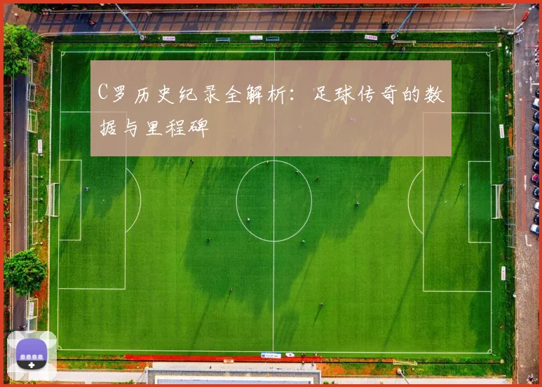 C罗历史纪录全解析：足球传奇的数据与里程碑