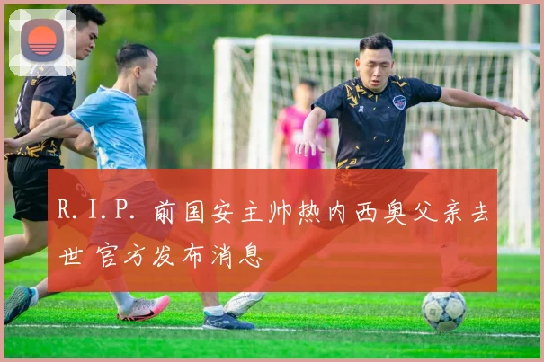 R.I.P. 前国安主帅热内西奥父亲去世 官方发布消息