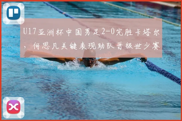U17亚洲杯中国男足2-0完胜卡塔尔，何思凡关键表现助队晋级世少赛，比赛回放与技术分析