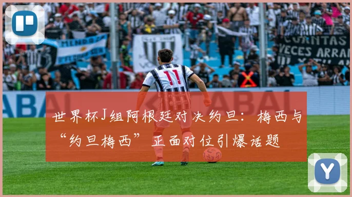 世界杯J组阿根廷对决约旦：梅西与“约旦梅西”正面对位引爆话题