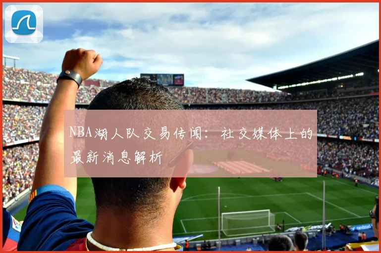 NBA湖人队交易传闻：社交媒体上的最新消息解析